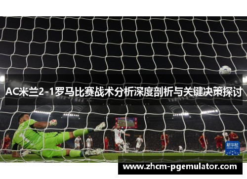 AC米兰2-1罗马比赛战术分析深度剖析与关键决策探讨 AC米兰2-1罗马比赛战术分析深度剖析与关键决策探讨