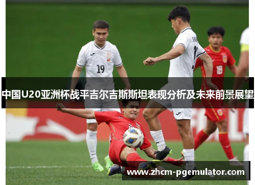 中国U20亚洲杯战平吉尔吉斯斯坦表现分析及未来前景展望 中国U20亚洲杯战平吉尔吉斯斯坦表现分析及未来前景展望