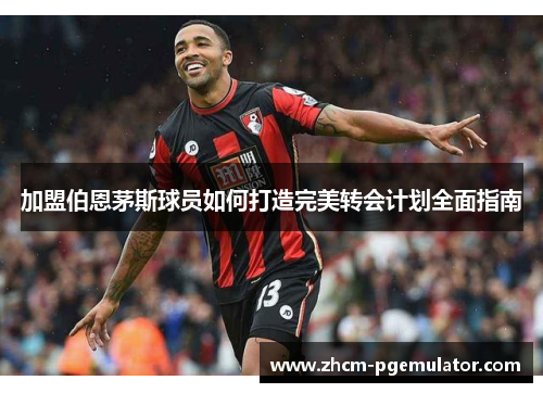 加盟伯恩茅斯球员如何打造完美转会计划全面指南 加盟伯恩茅斯球员如何打造完美转会计划全面指南