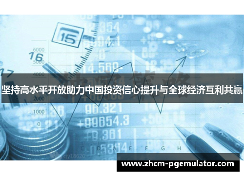 坚持高水平开放助力中国投资信心提升与全球经济互利共赢 坚持高水平开放助力中国投资信心提升与全球经济互利共赢