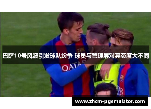 巴萨10号风波引发球队纷争 球员与管理层对其态度大不同 巴萨10号风波引发球队纷争 球员与管理层对其态度大不同