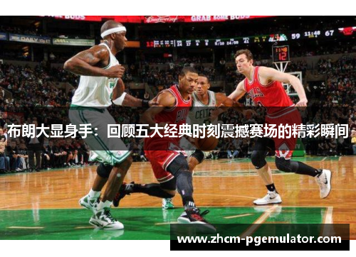 布朗大显身手：回顾五大经典时刻震撼赛场的精彩瞬间