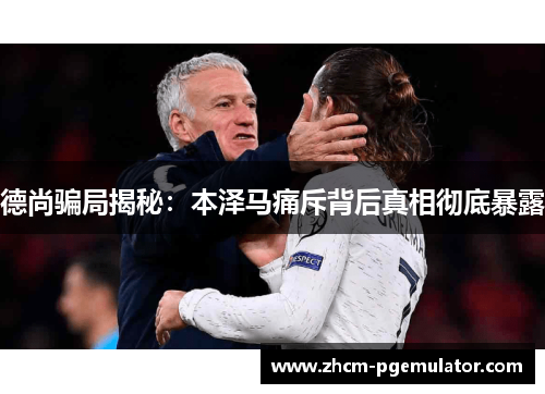 德尚骗局揭秘:本泽马痛斥背后真相彻底暴露 德尚骗局揭秘:本泽马痛斥背后真相彻底暴露