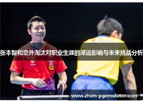 张本智和意外淘汰对职业生涯的深远影响与未来挑战分析 张本智和意外淘汰对职业生涯的深远影响与未来挑战分析