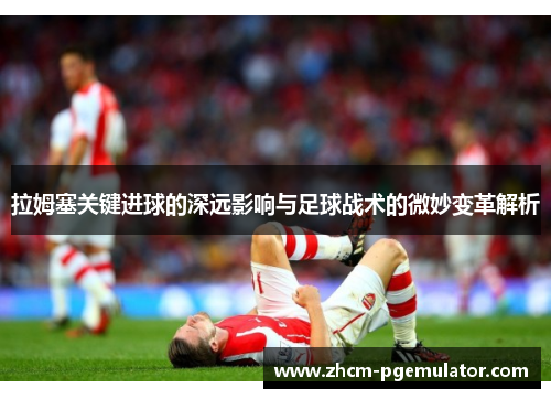 拉姆塞关键进球的深远影响与足球战术的微妙变革解析