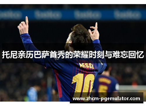 托尼亲历巴萨首秀的荣耀时刻与难忘回忆