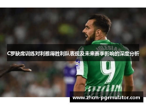 C罗缺席训练对利雅得胜利队表现及未来赛季影响的深度分析