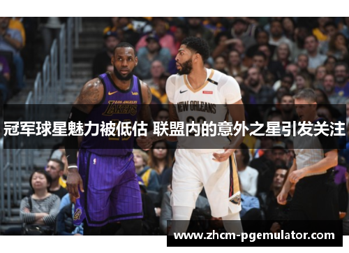 冠军球星魅力被低估 联盟内的意外之星引发关注 冠军球星魅力被低估 联盟内的意外之星引发关注