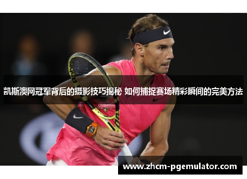 凯斯澳网冠军背后的摄影技巧揭秘 如何捕捉赛场精彩瞬间的完美方法