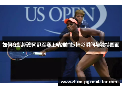 如何在凯斯澳网冠军赛上精准捕捉精彩瞬间与独特画面