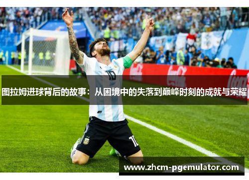 图拉姆进球背后的故事：从困境中的失落到巅峰时刻的成就与荣耀