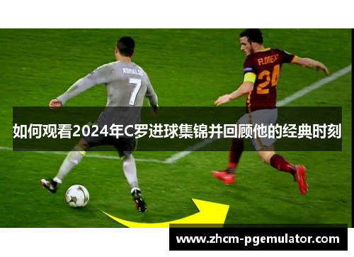 如何观看2024年C罗进球集锦并回顾他的经典时刻 如何观看2024年C罗进球集锦并回顾他的经典时刻