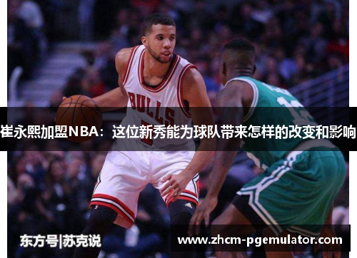 崔永熙加盟NBA:这位新秀能为球队带来怎样的改变和影响 崔永熙加盟NBA:这位新秀能为球队带来怎样的改变和影响