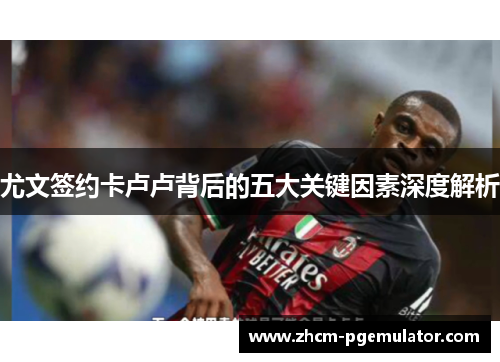 尤文签约卡卢卢背后的五大关键因素深度解析