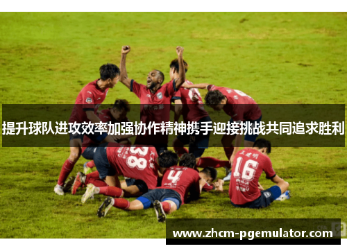提升球队进攻效率加强协作精神携手迎接挑战共同追求胜利