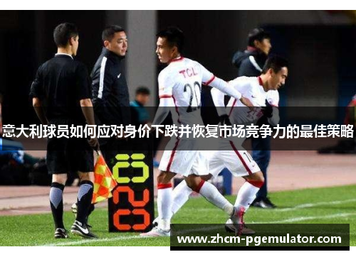 意大利球员如何应对身价下跌并恢复市场竞争力的最佳策略 意大利球员如何应对身价下跌并恢复市场竞争力的最佳策略