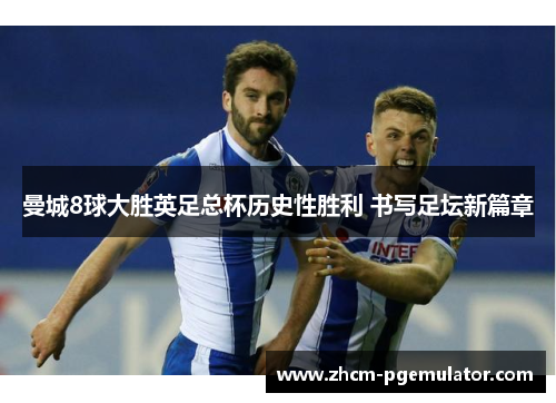 曼城8球大胜英足总杯历史性胜利 书写足坛新篇章 曼城8球大胜英足总杯历史性胜利 书写足坛新篇章
