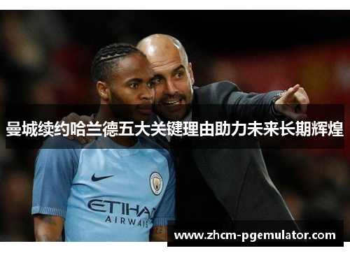 曼城续约哈兰德五大关键理由助力未来长期辉煌 曼城续约哈兰德五大关键理由助力未来长期辉煌