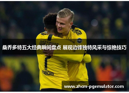 桑乔多特五大经典瞬间盘点 展现边锋独特风采与惊艳技巧 桑乔多特五大经典瞬间盘点 展现边锋独特风采与惊艳技巧