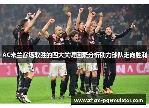 AC米兰客场取胜的四大关键因素分析助力球队走向胜利