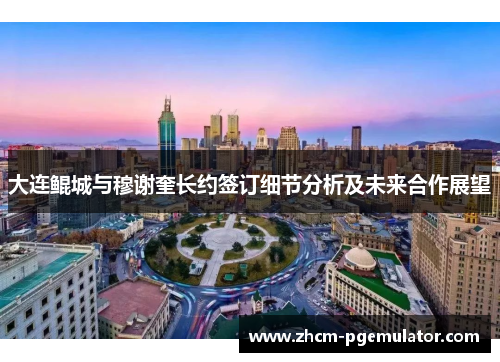 大连鲲城与穆谢奎长约签订细节分析及未来合作展望 大连鲲城与穆谢奎长约签订细节分析及未来合作展望