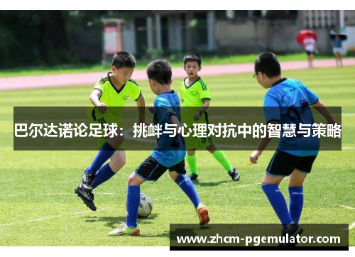 巴尔达诺论足球:挑衅与心理对抗中的智慧与策略 巴尔达诺论足球:挑衅与心理对抗中的智慧与策略
