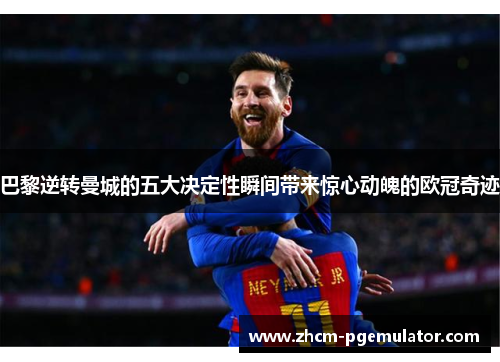 巴黎逆转曼城的五大决定性瞬间带来惊心动魄的欧冠奇迹