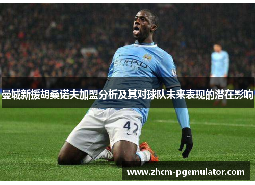 曼城新援胡桑诺夫加盟分析及其对球队未来表现的潜在影响 曼城新援胡桑诺夫加盟分析及其对球队未来表现的潜在影响