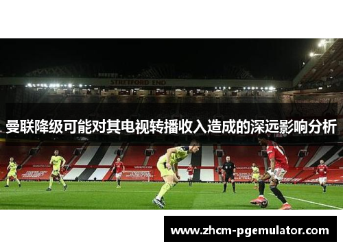 曼联降级可能对其电视转播收入造成的深远影响分析