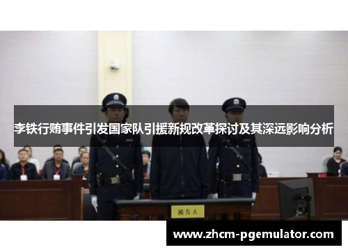 李铁行贿事件引发国家队引援新规改革探讨及其深远影响分析 李铁行贿事件引发国家队引援新规改革探讨及其深远影响分析