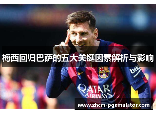 梅西回归巴萨的五大关键因素解析与影响