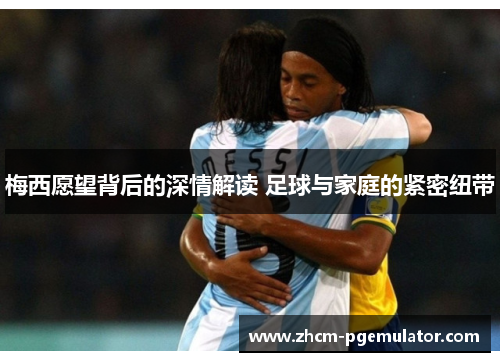 梅西愿望背后的深情解读 足球与家庭的紧密纽带