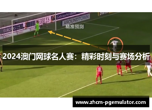 2024澳门网球名人赛：精彩时刻与赛场分析