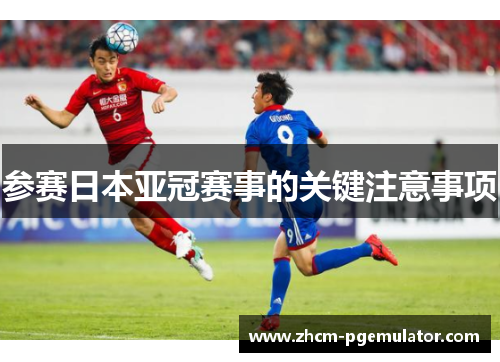 参赛日本亚冠赛事的关键注意事项 参赛日本亚冠赛事的关键注意事项
