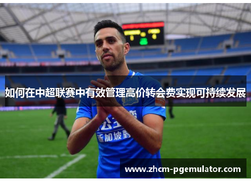 如何在中超联赛中有效管理高价转会费实现可持续发展 如何在中超联赛中有效管理高价转会费实现可持续发展