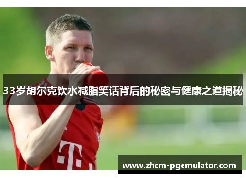 33岁胡尔克饮水减脂笑话背后的秘密与健康之道揭秘