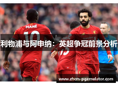 利物浦与阿申纳：英超争冠前景分析