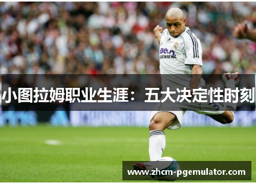 小图拉姆职业生涯：五大决定性时刻