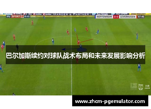 巴尔加斯续约对球队战术布局和未来发展影响分析 巴尔加斯续约对球队战术布局和未来发展影响分析