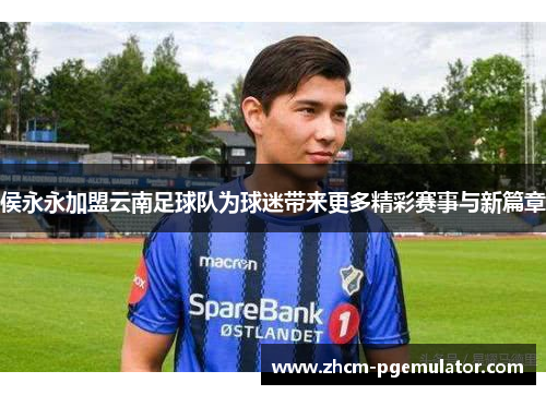 侯永永加盟云南足球队为球迷带来更多精彩赛事与新篇章 侯永永加盟云南足球队为球迷带来更多精彩赛事与新篇章