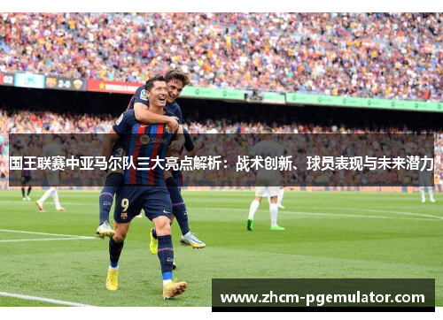国王联赛中亚马尔队三大亮点解析:战术创新、球员表现与未来潜力 国王联赛中亚马尔队三大亮点解析:战术创新、球员表现与未来潜力