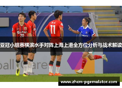 亚冠小组赛横滨水手对阵上海上港全方位分析与战术解读 亚冠小组赛横滨水手对阵上海上港全方位分析与战术解读