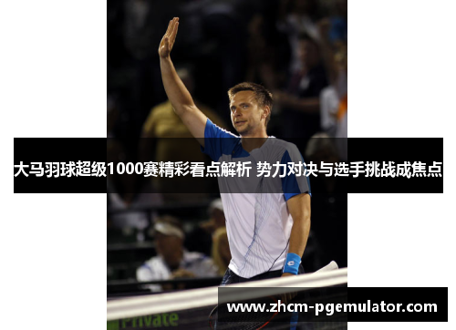 大马羽球超级1000赛精彩看点解析 势力对决与选手挑战成焦点
