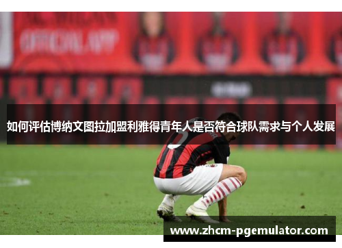 如何评估博纳文图拉加盟利雅得青年人是否符合球队需求与个人发展 如何评估博纳文图拉加盟利雅得青年人是否符合球队需求与个人发展