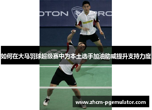 如何在大马羽球超级赛中为本土选手加油助威提升支持力度 如何在大马羽球超级赛中为本土选手加油助威提升支持力度