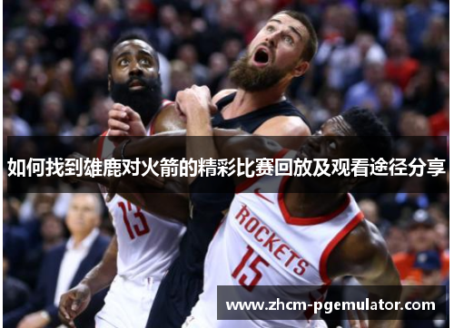 如何找到雄鹿对火箭的精彩比赛回放及观看途径分享