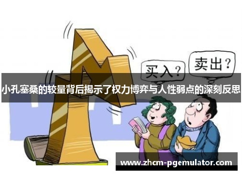 小孔塞桑的较量背后揭示了权力博弈与人性弱点的深刻反思 小孔塞桑的较量背后揭示了权力博弈与人性弱点的深刻反思