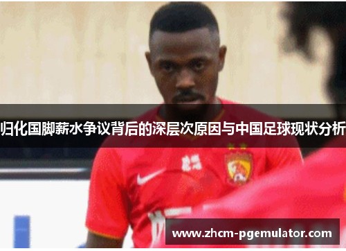 归化国脚薪水争议背后的深层次原因与中国足球现状分析