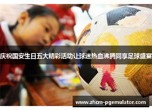 庆祝国安生日五大精彩活动让球迷热血沸腾同享足球盛宴