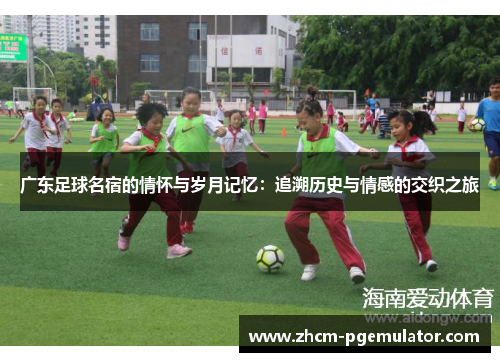 广东足球名宿的情怀与岁月记忆:追溯历史与情感的交织之旅 广东足球名宿的情怀与岁月记忆:追溯历史与情感的交织之旅